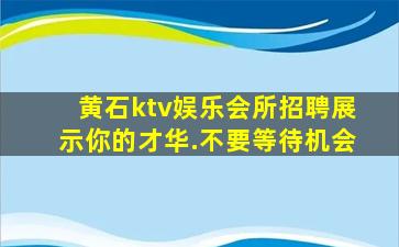 黄石ktv娱乐会所招聘展示你的才华.不要等待机会